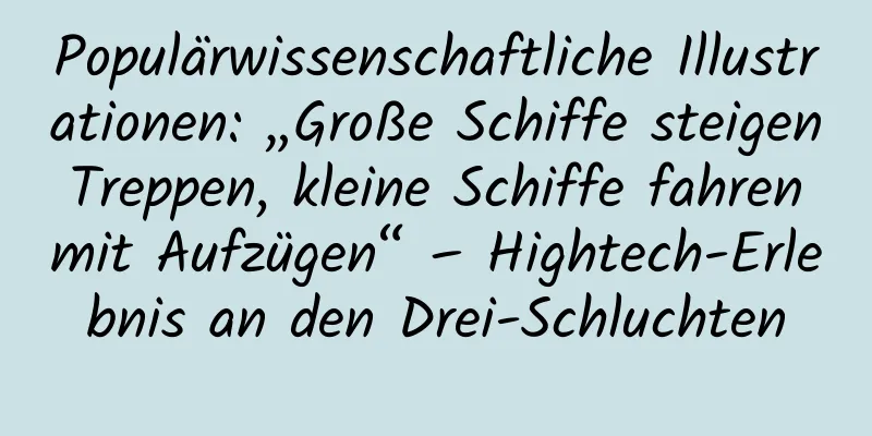 Populärwissenschaftliche Illustrationen: „Große Schiffe steigen Treppen, kleine Schiffe fahren mit Aufzügen“ – Hightech-Erlebnis an den Drei-Schluchten