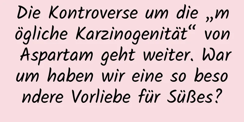 Die Kontroverse um die „mögliche Karzinogenität“ von Aspartam geht weiter. Warum haben wir eine so besondere Vorliebe für Süßes?