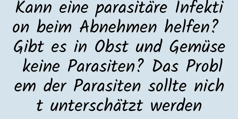 Kann eine parasitäre Infektion beim Abnehmen helfen? Gibt es in Obst und Gemüse keine Parasiten? Das Problem der Parasiten sollte nicht unterschätzt werden