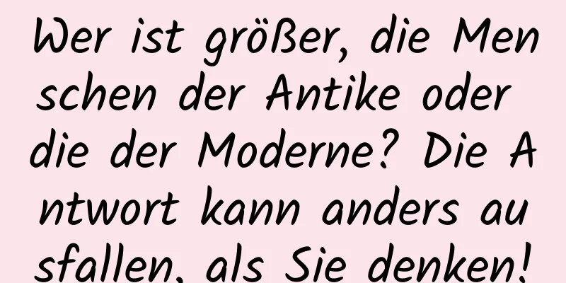 Wer ist größer, die Menschen der Antike oder die der Moderne? Die Antwort kann anders ausfallen, als Sie denken!