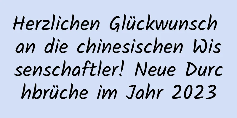 Herzlichen Glückwunsch an die chinesischen Wissenschaftler! Neue Durchbrüche im Jahr 2023