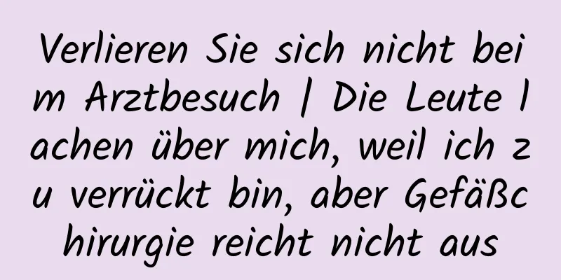 Verlieren Sie sich nicht beim Arztbesuch | Die Leute lachen über mich, weil ich zu verrückt bin, aber Gefäßchirurgie reicht nicht aus
