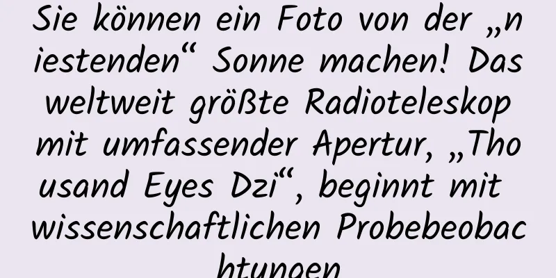 Sie können ein Foto von der „niestenden“ Sonne machen! Das weltweit größte Radioteleskop mit umfassender Apertur, „Thousand Eyes Dzi“, beginnt mit wissenschaftlichen Probebeobachtungen