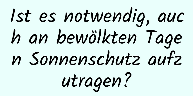 Ist es notwendig, auch an bewölkten Tagen Sonnenschutz aufzutragen?