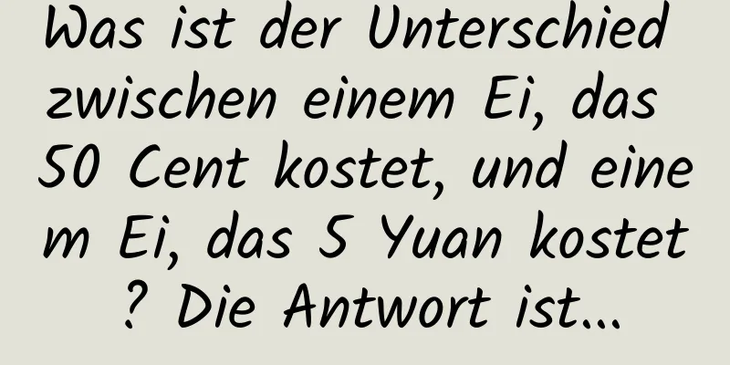 Was ist der Unterschied zwischen einem Ei, das 50 Cent kostet, und einem Ei, das 5 Yuan kostet? Die Antwort ist...