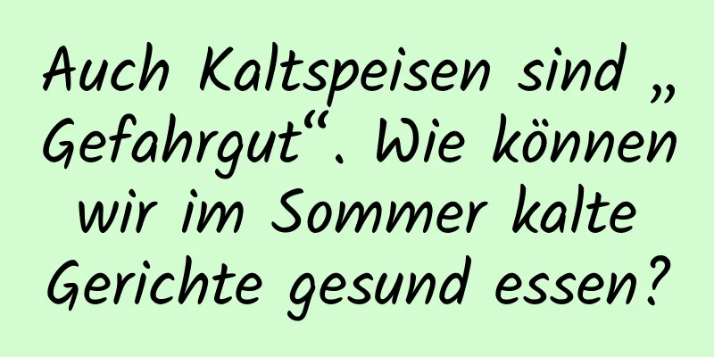 Auch Kaltspeisen sind „Gefahrgut“. Wie können wir im Sommer kalte Gerichte gesund essen?