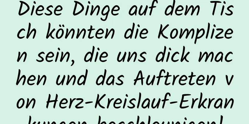 Diese Dinge auf dem Tisch könnten die Komplizen sein, die uns dick machen und das Auftreten von Herz-Kreislauf-Erkrankungen beschleunigen!