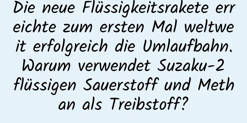 Die neue Flüssigkeitsrakete erreichte zum ersten Mal weltweit erfolgreich die Umlaufbahn. Warum verwendet Suzaku-2 flüssigen Sauerstoff und Methan als Treibstoff?