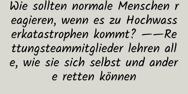 Wie sollten normale Menschen reagieren, wenn es zu Hochwasserkatastrophen kommt? ——Rettungsteammitglieder lehren alle, wie sie sich selbst und andere retten können