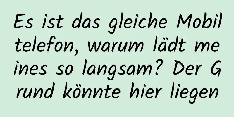 Es ist das gleiche Mobiltelefon, warum lädt meines so langsam? Der Grund könnte hier liegen
