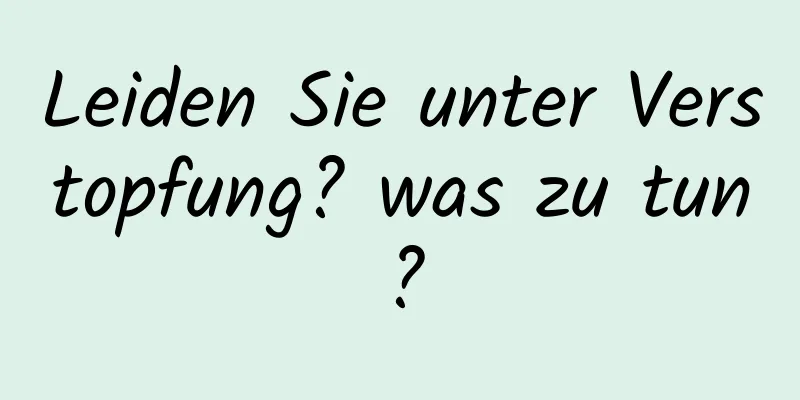 Leiden Sie unter Verstopfung? was zu tun?