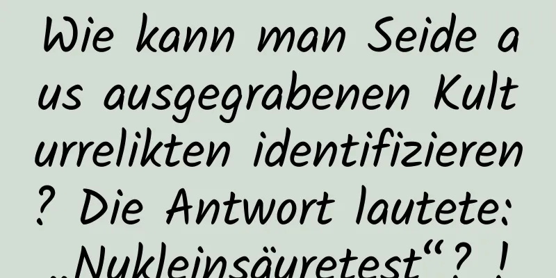 Wie kann man Seide aus ausgegrabenen Kulturrelikten identifizieren? Die Antwort lautete: „Nukleinsäuretest“? !