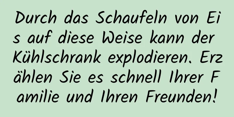 Durch das Schaufeln von Eis auf diese Weise kann der Kühlschrank explodieren. Erzählen Sie es schnell Ihrer Familie und Ihren Freunden!