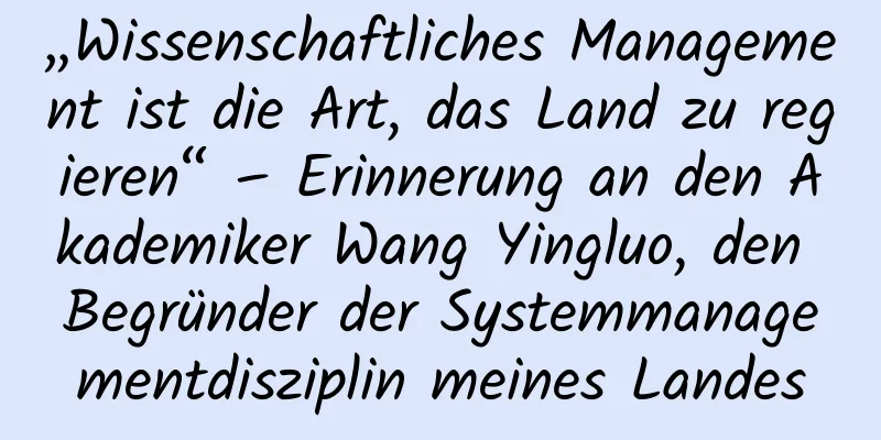 „Wissenschaftliches Management ist die Art, das Land zu regieren“ – Erinnerung an den Akademiker Wang Yingluo, den Begründer der Systemmanagementdisziplin meines Landes