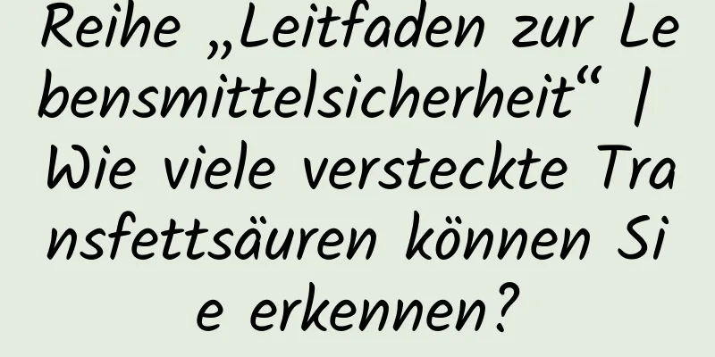Reihe „Leitfaden zur Lebensmittelsicherheit“ | Wie viele versteckte Transfettsäuren können Sie erkennen?