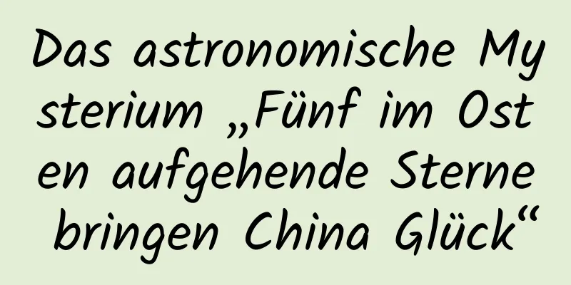 Das astronomische Mysterium „Fünf im Osten aufgehende Sterne bringen China Glück“