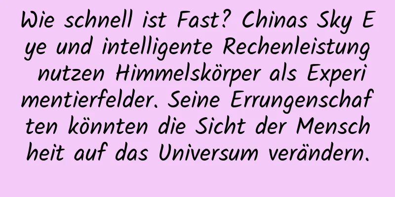 Wie schnell ist Fast? Chinas Sky Eye und intelligente Rechenleistung nutzen Himmelskörper als Experimentierfelder. Seine Errungenschaften könnten die Sicht der Menschheit auf das Universum verändern.