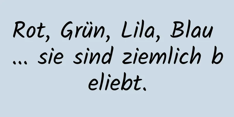 Rot, Grün, Lila, Blau ... sie sind ziemlich beliebt.