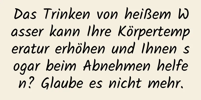 Das Trinken von heißem Wasser kann Ihre Körpertemperatur erhöhen und Ihnen sogar beim Abnehmen helfen? Glaube es nicht mehr.