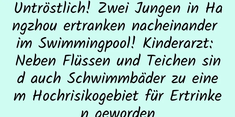 Untröstlich! Zwei Jungen in Hangzhou ertranken nacheinander im Swimmingpool! Kinderarzt: Neben Flüssen und Teichen sind auch Schwimmbäder zu einem Hochrisikogebiet für Ertrinken geworden