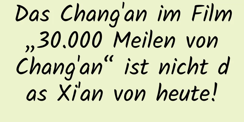 Das Chang'an im Film „30.000 Meilen von Chang'an“ ist nicht das Xi'an von heute!
