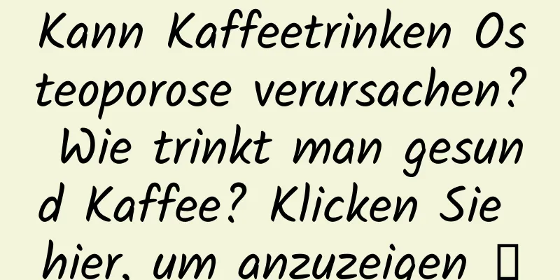 Kann Kaffeetrinken Osteoporose verursachen? Wie trinkt man gesund Kaffee? Klicken Sie hier, um anzuzeigen →