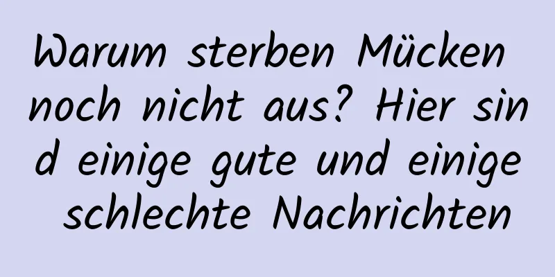 Warum sterben Mücken noch nicht aus? Hier sind einige gute und einige schlechte Nachrichten
