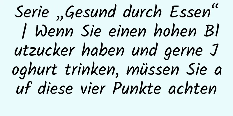Serie „Gesund durch Essen“ | Wenn Sie einen hohen Blutzucker haben und gerne Joghurt trinken, müssen Sie auf diese vier Punkte achten