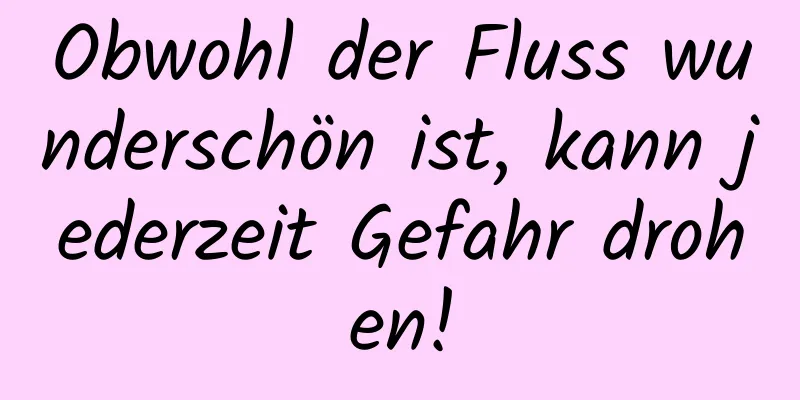 Obwohl der Fluss wunderschön ist, kann jederzeit Gefahr drohen!