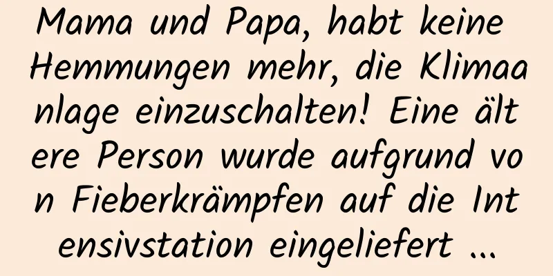Mama und Papa, habt keine Hemmungen mehr, die Klimaanlage einzuschalten! Eine ältere Person wurde aufgrund von Fieberkrämpfen auf die Intensivstation eingeliefert ...