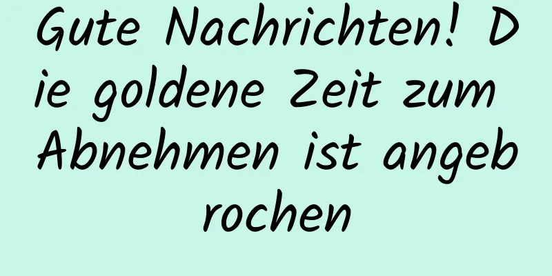 Gute Nachrichten! Die goldene Zeit zum Abnehmen ist angebrochen