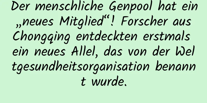 Der menschliche Genpool hat ein „neues Mitglied“! Forscher aus Chongqing entdeckten erstmals ein neues Allel, das von der Weltgesundheitsorganisation benannt wurde.