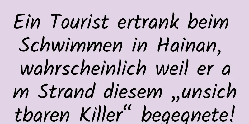 Ein Tourist ertrank beim Schwimmen in Hainan, wahrscheinlich weil er am Strand diesem „unsichtbaren Killer“ begegnete!