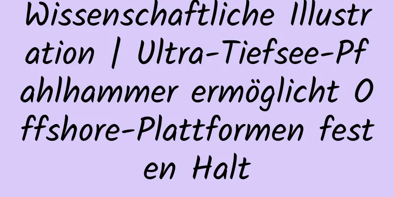 Wissenschaftliche Illustration | Ultra-Tiefsee-Pfahlhammer ermöglicht Offshore-Plattformen festen Halt