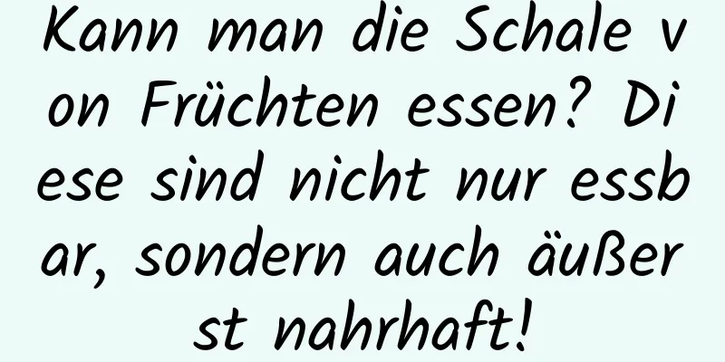 Kann man die Schale von Früchten essen? Diese sind nicht nur essbar, sondern auch äußerst nahrhaft!