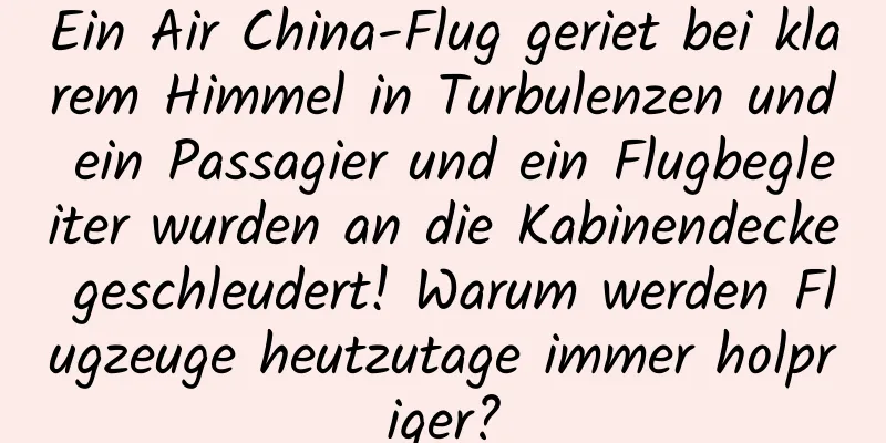 Ein Air China-Flug geriet bei klarem Himmel in Turbulenzen und ein Passagier und ein Flugbegleiter wurden an die Kabinendecke geschleudert! Warum werden Flugzeuge heutzutage immer holpriger?