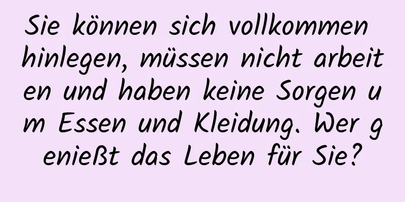 Sie können sich vollkommen hinlegen, müssen nicht arbeiten und haben keine Sorgen um Essen und Kleidung. Wer genießt das Leben für Sie?
