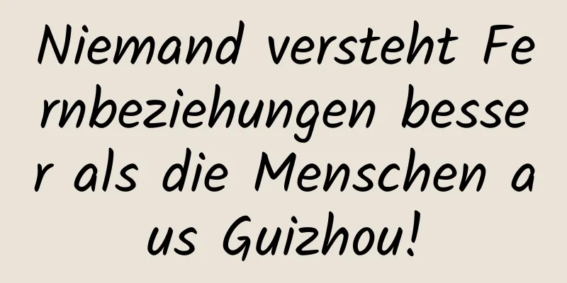Niemand versteht Fernbeziehungen besser als die Menschen aus Guizhou!