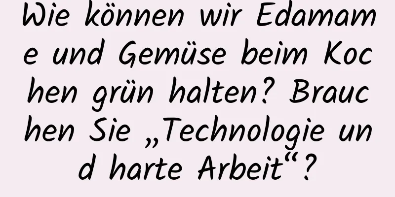 Wie können wir Edamame und Gemüse beim Kochen grün halten? Brauchen Sie „Technologie und harte Arbeit“?