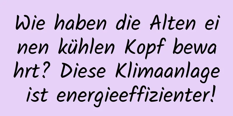 Wie haben die Alten einen kühlen Kopf bewahrt? Diese Klimaanlage ist energieeffizienter!