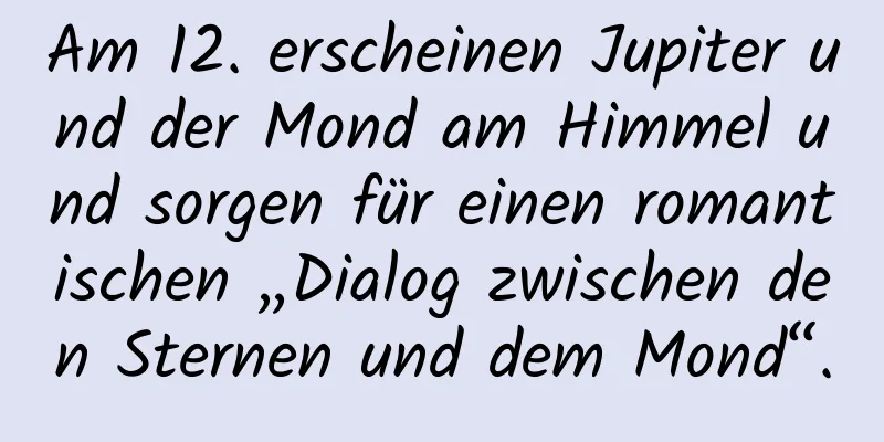 Am 12. erscheinen Jupiter und der Mond am Himmel und sorgen für einen romantischen „Dialog zwischen den Sternen und dem Mond“.