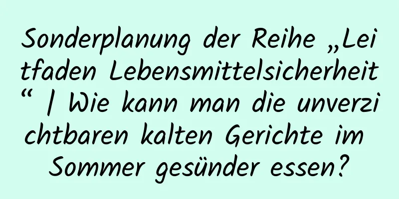 Sonderplanung der Reihe „Leitfaden Lebensmittelsicherheit“ | Wie kann man die unverzichtbaren kalten Gerichte im Sommer gesünder essen?