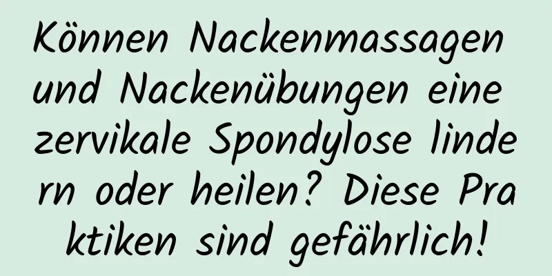 Können Nackenmassagen und Nackenübungen eine zervikale Spondylose lindern oder heilen? Diese Praktiken sind gefährlich!