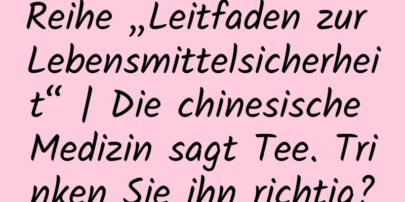 Reihe „Leitfaden zur Lebensmittelsicherheit“ | Die chinesische Medizin sagt Tee. Trinken Sie ihn richtig?