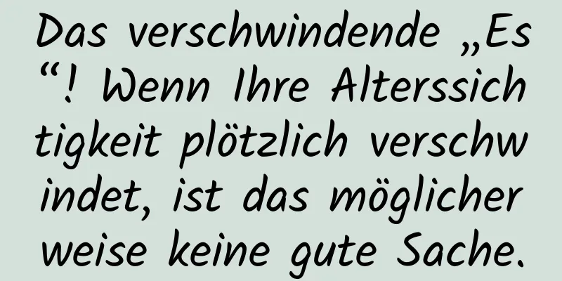 Das verschwindende „Es“! Wenn Ihre Alterssichtigkeit plötzlich verschwindet, ist das möglicherweise keine gute Sache.