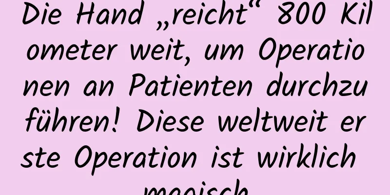 Die Hand „reicht“ 800 Kilometer weit, um Operationen an Patienten durchzuführen! Diese weltweit erste Operation ist wirklich magisch