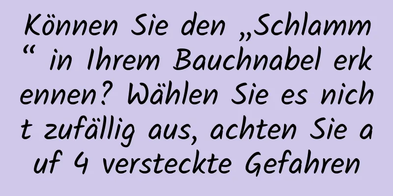 Können Sie den „Schlamm“ in Ihrem Bauchnabel erkennen? Wählen Sie es nicht zufällig aus, achten Sie auf 4 versteckte Gefahren
