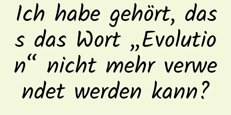 Ich habe gehört, dass das Wort „Evolution“ nicht mehr verwendet werden kann?