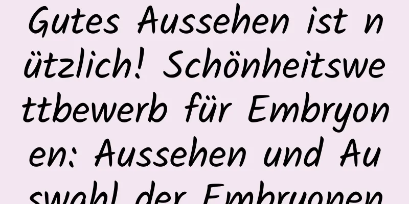 Gutes Aussehen ist nützlich! Schönheitswettbewerb für Embryonen: Aussehen und Auswahl der Embryonen