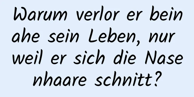 Warum verlor er beinahe sein Leben, nur weil er sich die Nasenhaare schnitt?